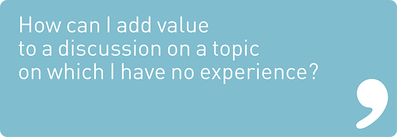 How can I add value to a discussion on a topic on which I have no experience?
